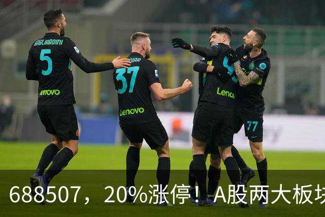 688507，20%涨停！A股两大板块，尾盘拉升！